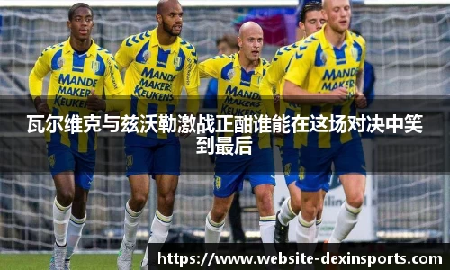 瓦尔维克与兹沃勒激战正酣谁能在这场对决中笑到最后